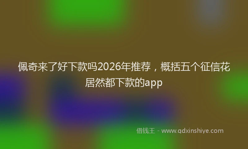 佩奇来了好下款吗2026年推荐，概括五个征信花居然都下款的app