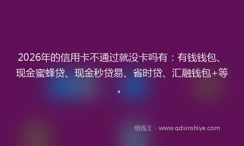 2026年的信用卡不通过就没卡吗有：有钱钱包、现金蜜蜂贷、现金秒贷易、省时贷、汇融钱包+等。