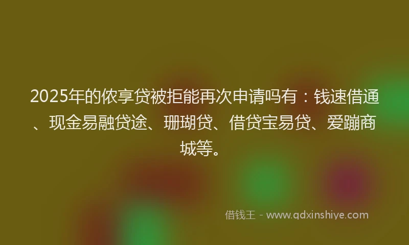 2025年的侬享贷被拒能再次申请吗有：钱速借通、现金易融贷途、珊瑚贷、借贷宝易贷、爱蹦商城等。