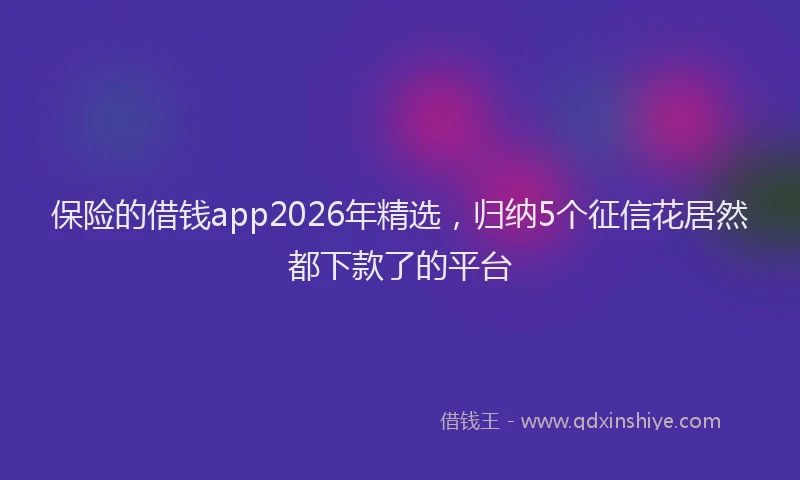 保险的借钱app2026年精选，归纳5个征信花居然都下款了的平台