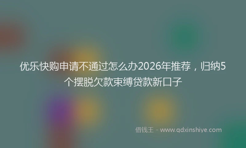 优乐快购申请不通过怎么办2026年推荐，归纳5个摆脱欠款束缚贷款新口子