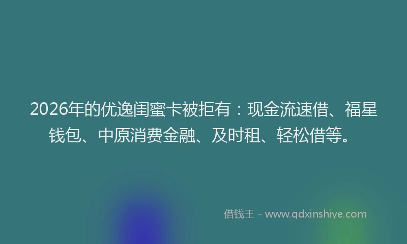 2026年的优逸闺蜜卡被拒有：现金流速借、福星钱包、中原消费金融、及时租、轻松借等。