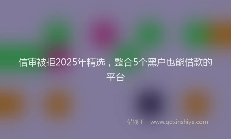 信审被拒2025年精选,整合5个黑户也能借款的平台