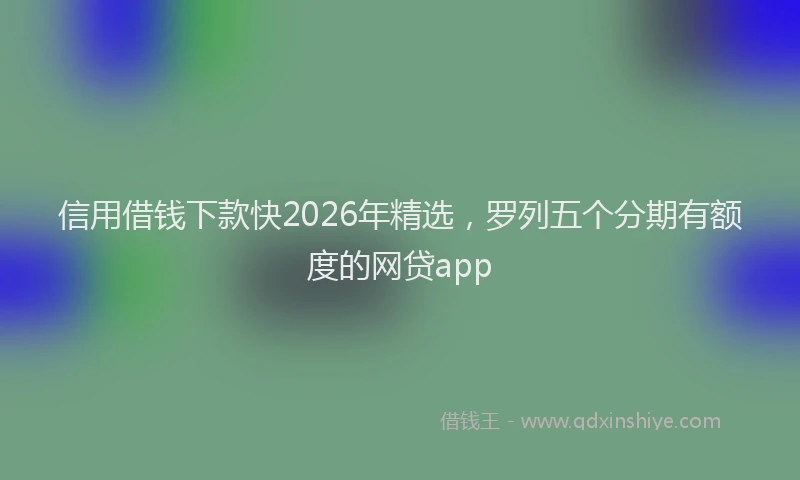 信用借钱下款快2026年精选，罗列五个分期有额度的网贷app