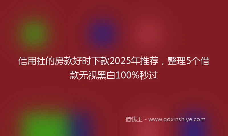 信用社的房款好时下款2025年推荐，整理5个借款无视黑白100%秒过