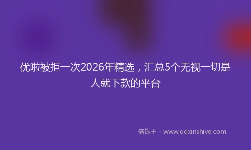 优啦被拒一次2026年精选，汇总5个无视一切是人就下款的平台