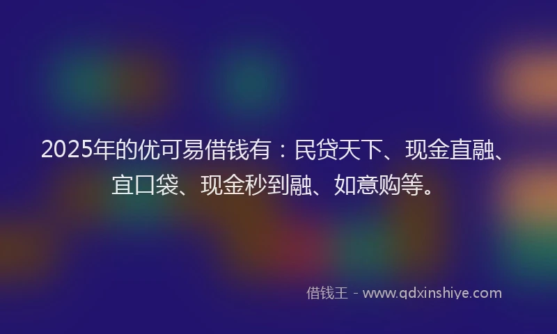 2025年的优可易借钱有：民贷天下、现金直融、宜口袋、现金秒到融、如意购等。