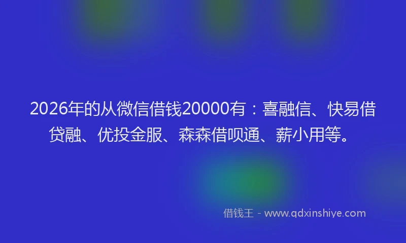 2026年的从微信借钱20000有：喜融信、快易借贷融、优投金服、森森借呗通、薪小用等。