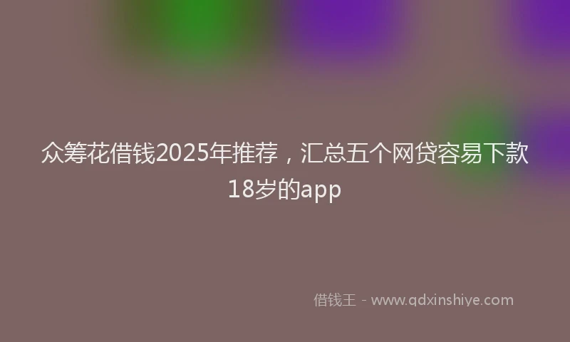 众筹花借钱2025年推荐，汇总五个网贷容易下款18岁的app