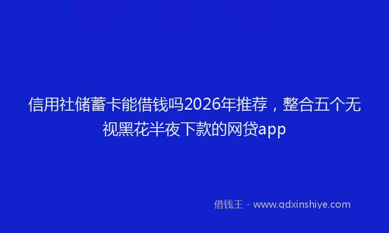 信用社储蓄卡能借钱吗2026年推荐，整合五个无视黑花半夜下款的网贷app
