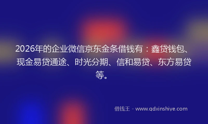 2026年的企业微信京东金条借钱有:鑫贷钱包、现金易贷通途、时光分期、信和易贷、东方易贷等。