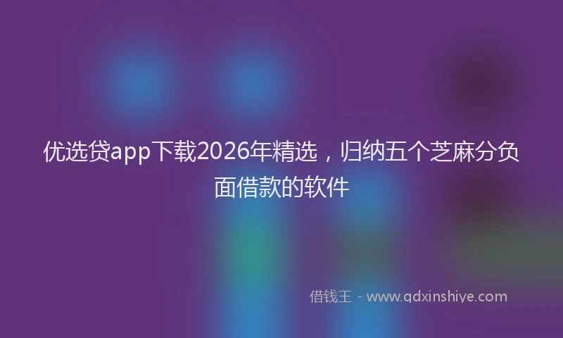 优选贷app下载2026年精选,归纳五个芝麻分负面借款的软件