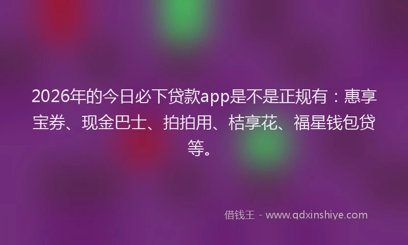 2026年的今日必下贷款app是不是正规有：惠享宝券、现金巴士、拍拍用、桔享花、福星钱包贷等。