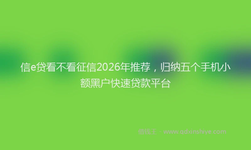 信e贷看不看征信2026年推荐，归纳五个手机小额黑户快速贷款平台