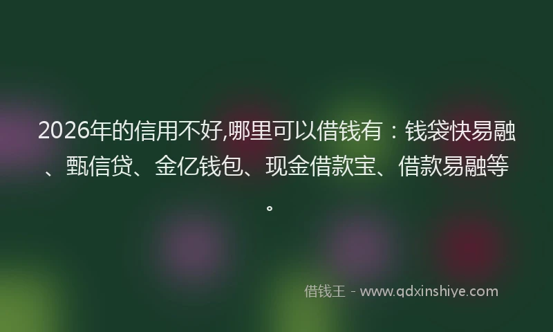 2026年的信用不好,哪里可以借钱有：钱袋快易融、甄信贷、金亿钱包、现金借款宝、借款易融等。
