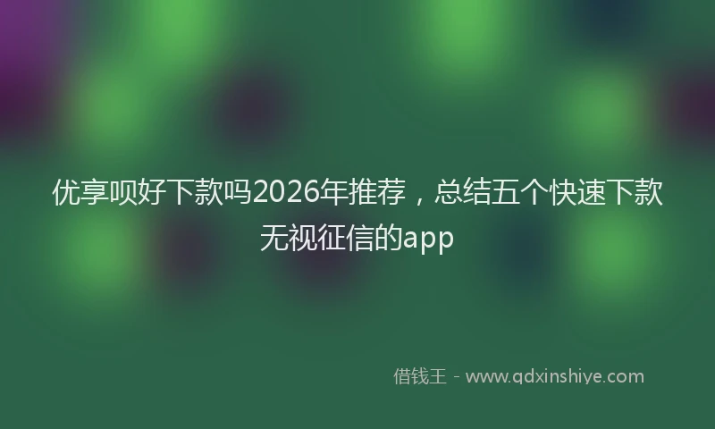 优享呗好下款吗2026年推荐，总结五个快速下款无视征信的app