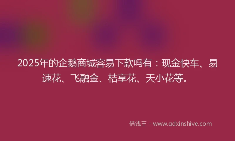 2025年的企鹅商城容易下款吗有：现金快车、易速花、飞融金、桔享花、天小花等。
