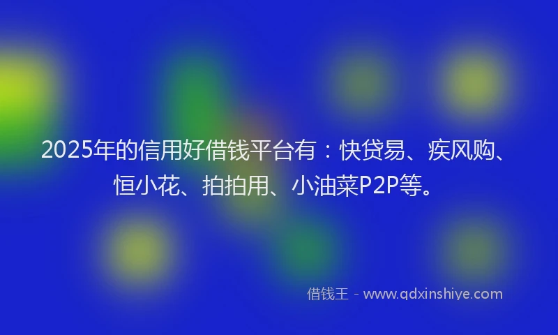 2025年的信用好借钱平台有：快贷易、疾风购、恒小花、拍拍用、小油菜P2P等。