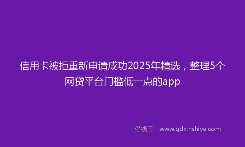 信用卡被拒重新申请成功2025年精选,整理5个网贷平台门槛低一点的app