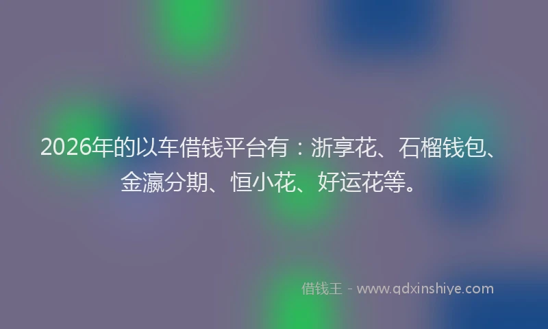 2026年的以车借钱平台有：浙享花、石榴钱包、金瀛分期、恒小花、好运花等。