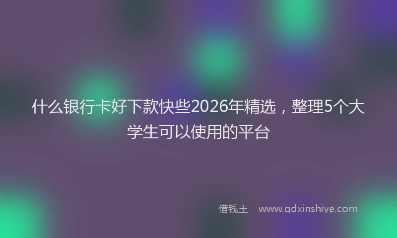 什么银行卡好下款快些2026年精选，整理5个大学生可以使用的平台