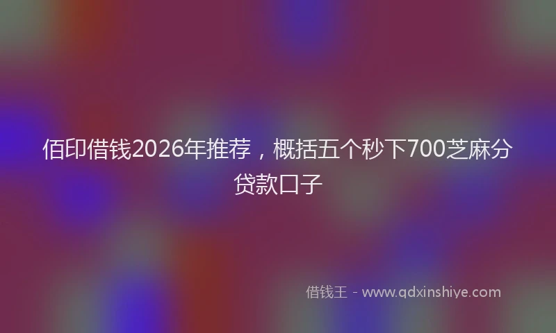 佰印借钱2026年推荐，概括五个秒下700芝麻分贷款口子