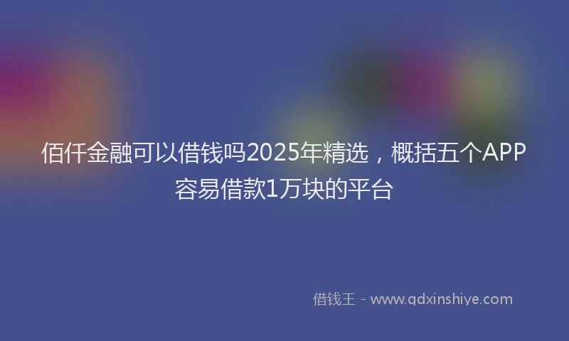 佰仟金融可以借钱吗2025年精选，概括五个APP容易借款1万块的平台