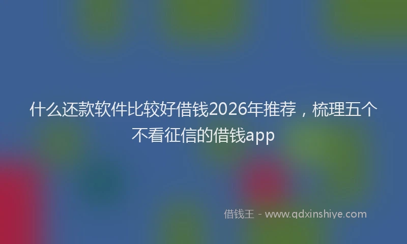 什么还款软件比较好借钱2026年推荐，梳理五个不看征信的借钱app
