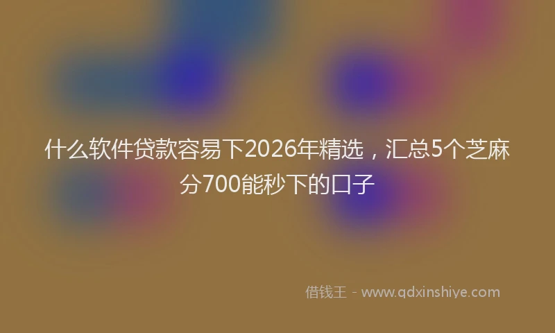 什么软件贷款容易下2026年精选，汇总5个芝麻分700能秒下的口子