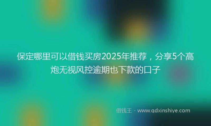 保定哪里可以借钱买房2025年推荐，分享5个高炮无视风控逾期也下款的口子
