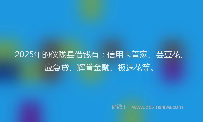 2025年的仪陇县借钱有：信用卡管家、芸豆花、应急贷、辉誉金融、极速花等。