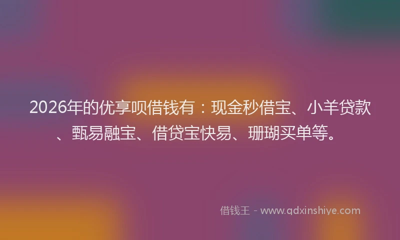 2026年的优享呗借钱有：现金秒借宝、小羊贷款、甄易融宝、借贷宝快易、珊瑚买单等。