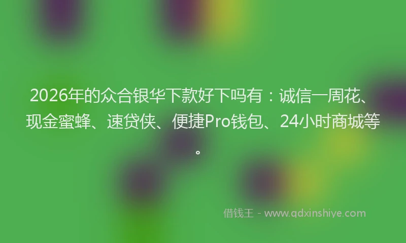2026年的众合银华下款好下吗有：诚信一周花、现金蜜蜂、速贷侠、便捷Pro钱包、24小时商城等。