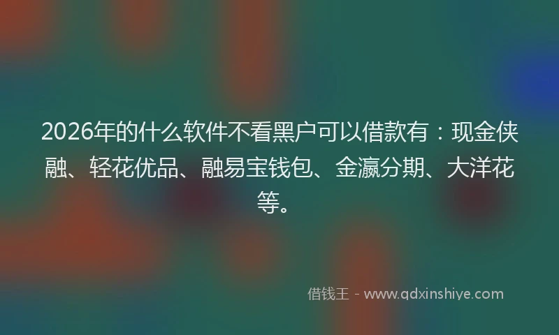 2026年的什么软件不看黑户可以借款有：现金侠融、轻花优品、融易宝钱包、金瀛分期、大洋花等。