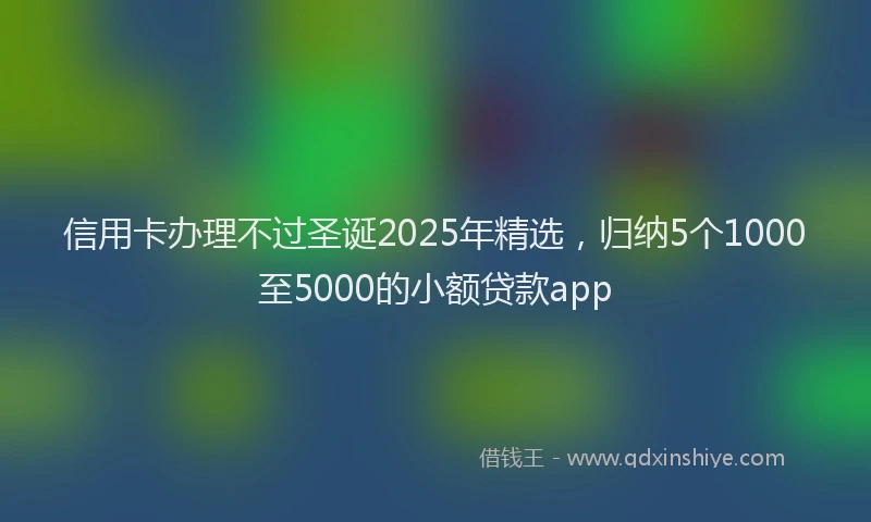 信用卡办理不过圣诞2025年精选，归纳5个1000至5000的小额贷款app