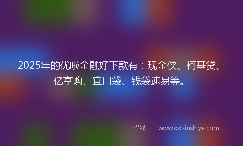 2025年的优啦金融好下款有：现金侠、柯基贷、亿享购、宜口袋、钱袋速易等。