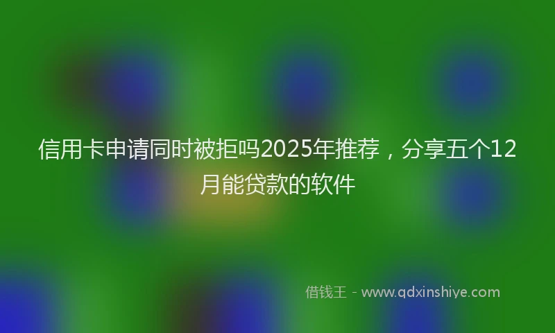 信用卡申请同时被拒吗2025年推荐，分享五个12月能贷款的软件