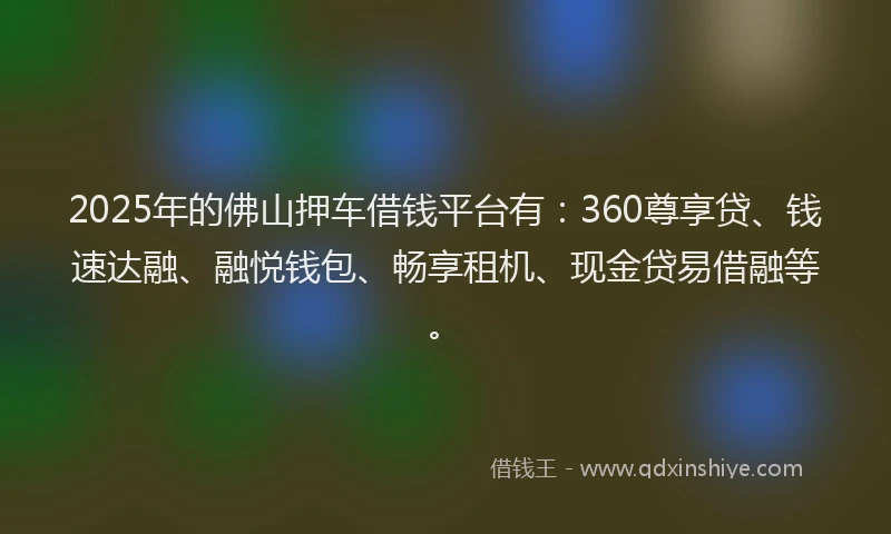 2025年的佛山押车借钱平台有：360尊享贷、钱速达融、融悦钱包、畅享租机、现金贷易借融等。