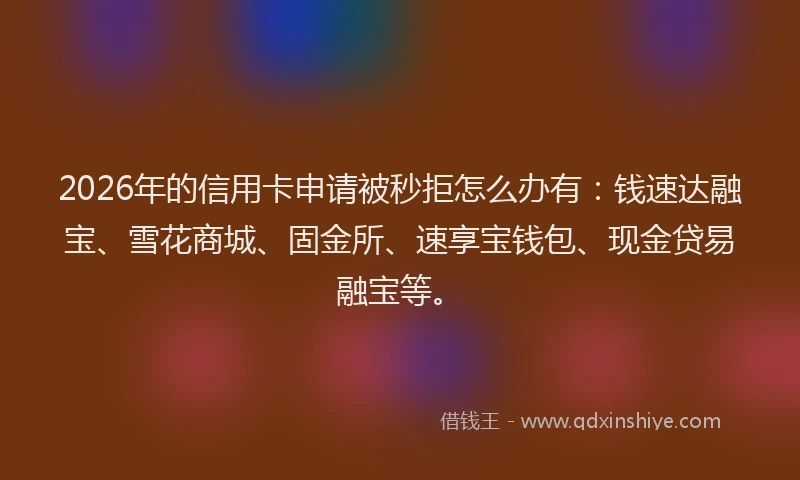 2026年的信用卡申请被秒拒怎么办有:钱速达融宝、雪花商城、固金所、速享宝钱包、现金贷易融宝等。