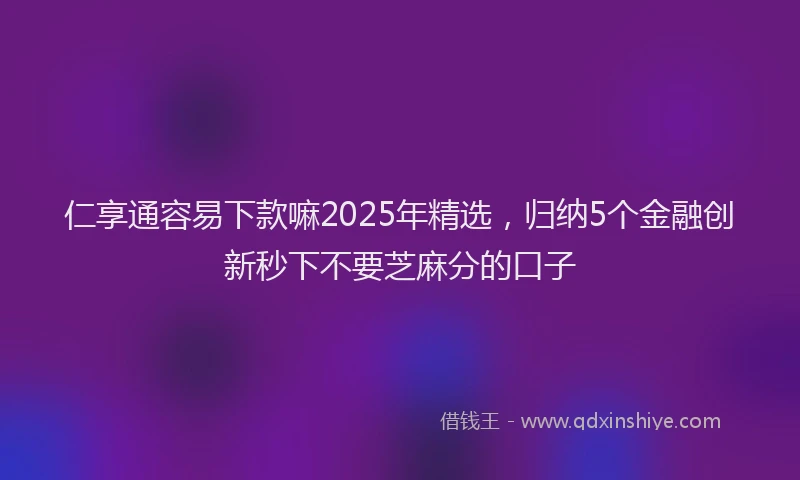 仁享通容易下款嘛2025年精选，归纳5个金融创新秒下不要芝麻分的口子