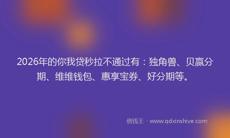 2026年的你我贷秒拉不通过有：独角兽、贝赢分期、维维钱包、惠享宝券、好分期等。