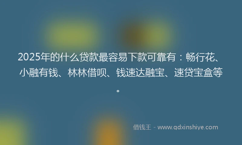 2025年的什么贷款最容易下款可靠有：畅行花、小融有钱、林林借呗、钱速达融宝、速贷宝盒等。