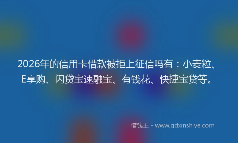 2026年的信用卡借款被拒上征信吗有：小麦粒、E享购、闪贷宝速融宝、有钱花、快捷宝贷等。