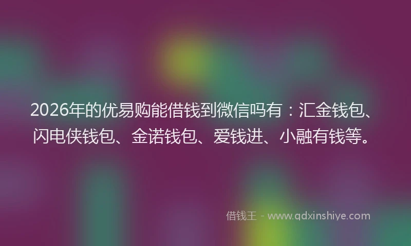 2026年的优易购能借钱到微信吗有:汇金钱包、闪电侠钱包、金诺钱包、爱钱进、小融有钱等。