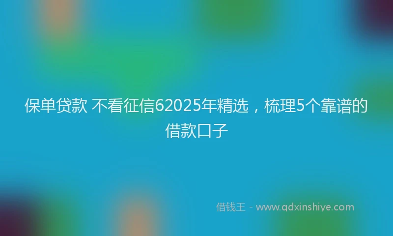 保单贷款 不看征信62025年精选，梳理5个靠谱的借款口子