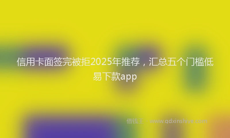 信用卡面签完被拒2025年推荐，汇总五个门槛低易下款app