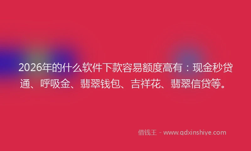 2026年的什么软件下款容易额度高有:现金秒贷通、呼吸金、翡翠钱包、吉祥花、翡翠信贷等。