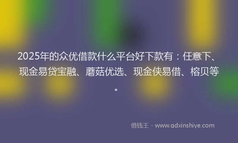 2025年的众优借款什么平台好下款有：任意下、现金易贷宝融、蘑菇优选、现金侠易借、榕贝等。