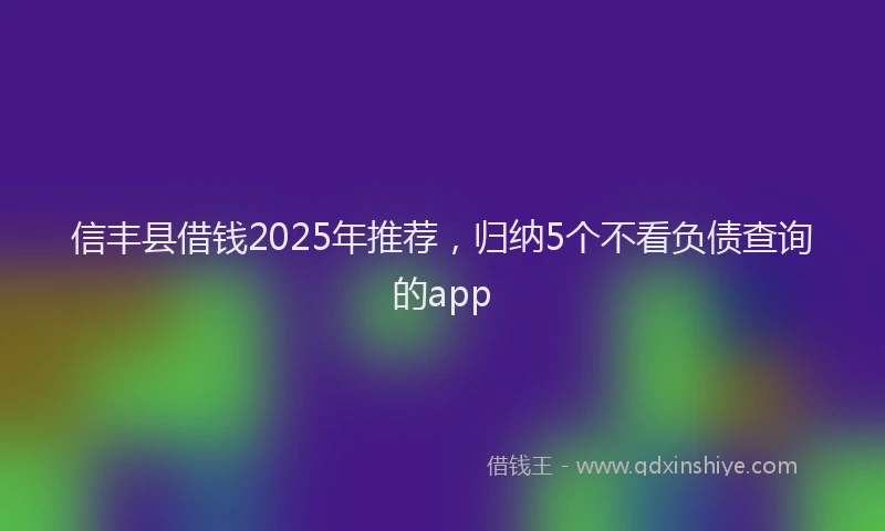 信丰县借钱2025年推荐，归纳5个不看负债查询的app