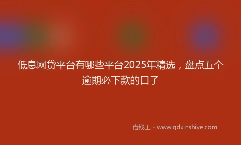 低息网贷平台有哪些平台2025年精选，盘点五个逾期必下款的口子